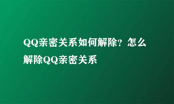 QQ亲密关系如何解除？怎么解除QQ亲密关系