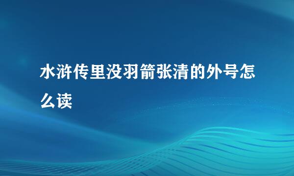 水浒传里没羽箭张清的外号怎么读