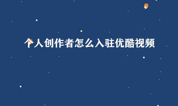 个人创作者怎么入驻优酷视频