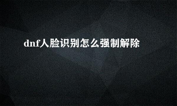 dnf人脸识别怎么强制解除