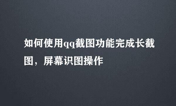 如何使用qq截图功能完成长截图，屏幕识图操作