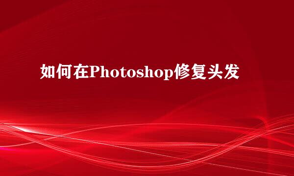 如何在Photoshop修复头发