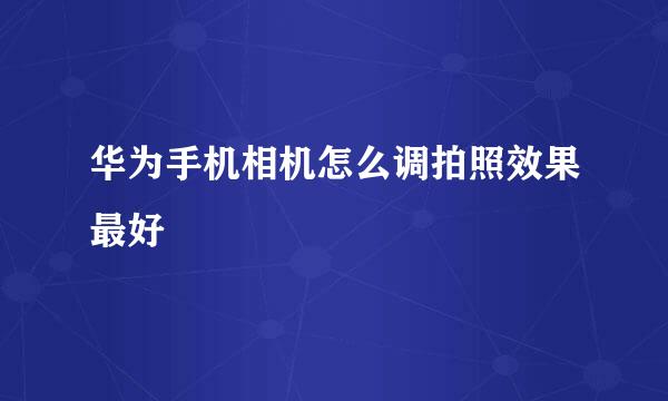 华为手机相机怎么调拍照效果最好