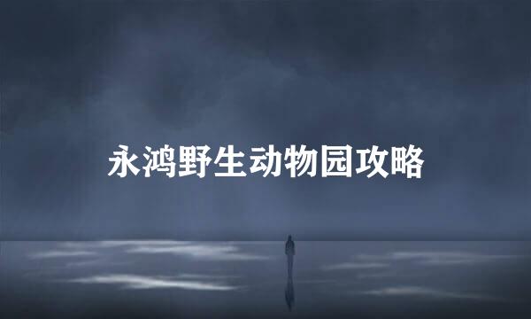 永鸿野生动物园攻略