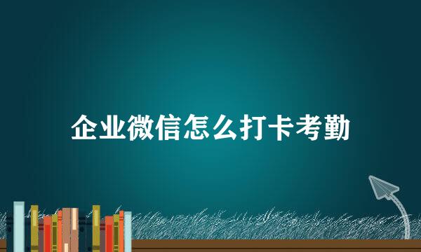 企业微信怎么打卡考勤