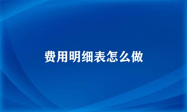 费用明细表怎么做