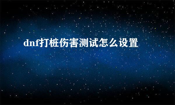 dnf打桩伤害测试怎么设置