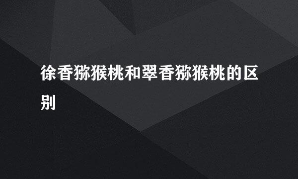 徐香猕猴桃和翠香猕猴桃的区别
