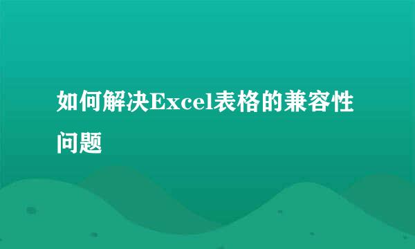 如何解决Excel表格的兼容性问题
