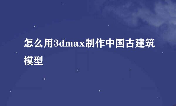 怎么用3dmax制作中国古建筑模型