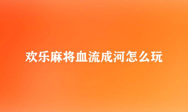欢乐麻将血流成河怎么玩