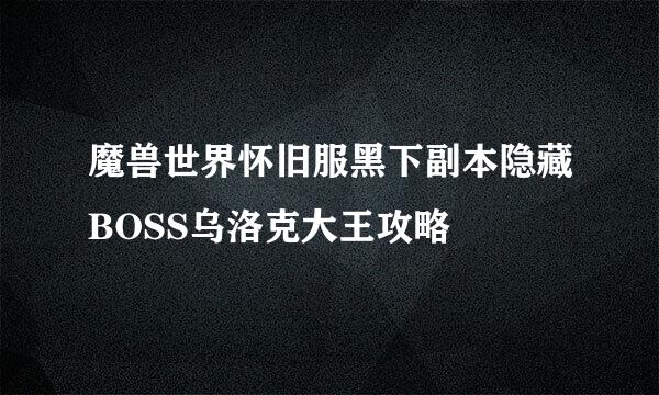 魔兽世界怀旧服黑下副本隐藏BOSS乌洛克大王攻略