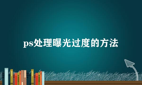 ps处理曝光过度的方法