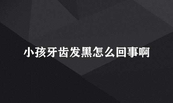 小孩牙齿发黑怎么回事啊