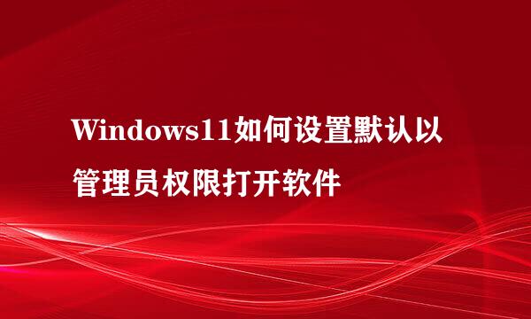 Windows11如何设置默认以管理员权限打开软件