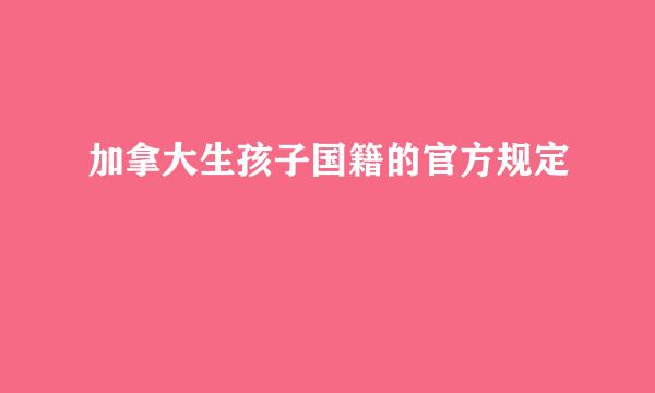 加拿大生孩子国籍的官方规定