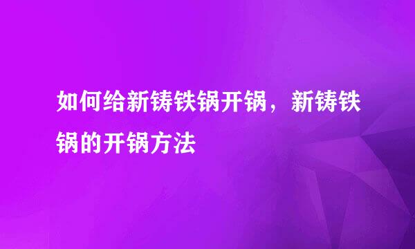 如何给新铸铁锅开锅，新铸铁锅的开锅方法
