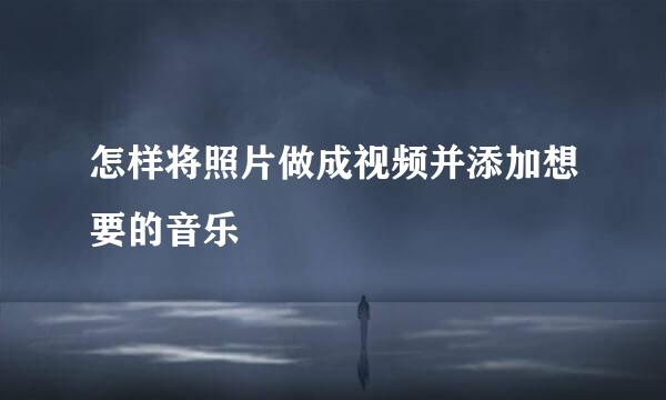 怎样将照片做成视频并添加想要的音乐