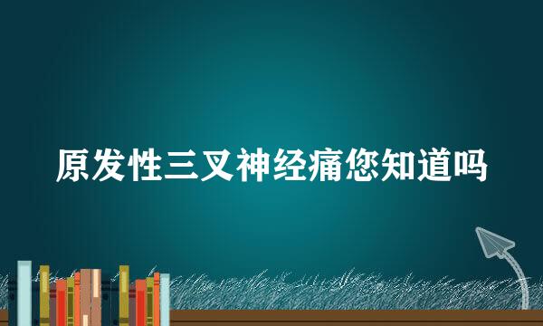 原发性三叉神经痛您知道吗