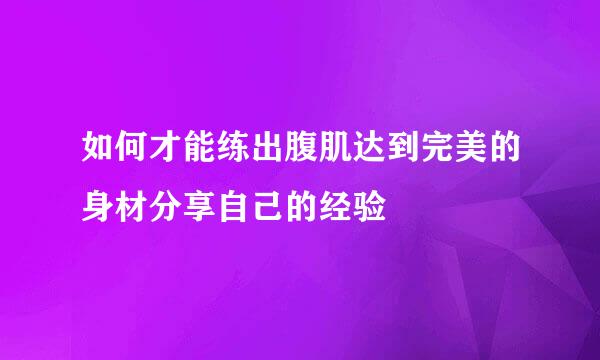 如何才能练出腹肌达到完美的身材分享自己的经验