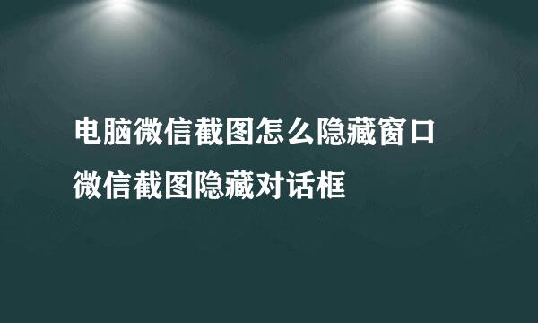电脑微信截图怎么隐藏窗口 微信截图隐藏对话框