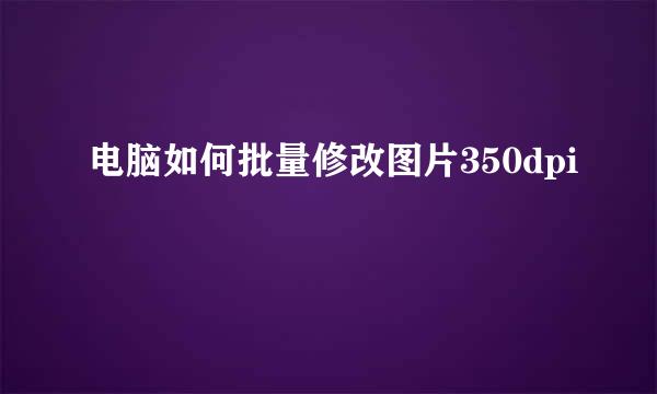 电脑如何批量修改图片350dpi