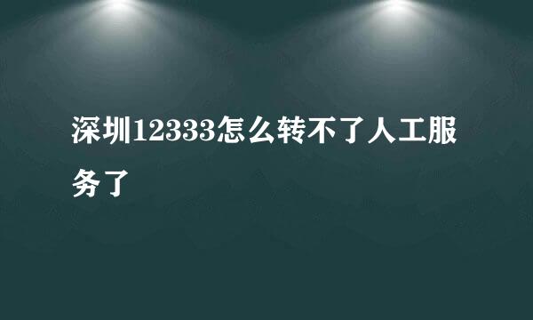 深圳12333怎么转不了人工服务了