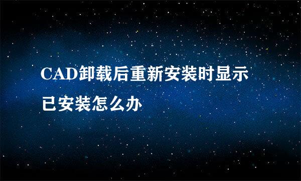 CAD卸载后重新安装时显示已安装怎么办
