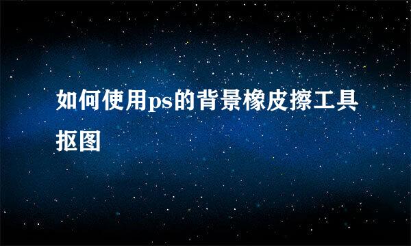 如何使用ps的背景橡皮擦工具抠图