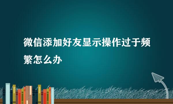 微信添加好友显示操作过于频繁怎么办