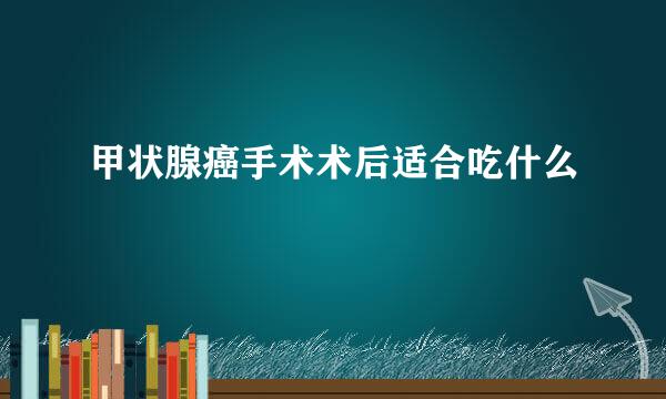 甲状腺癌手术术后适合吃什么