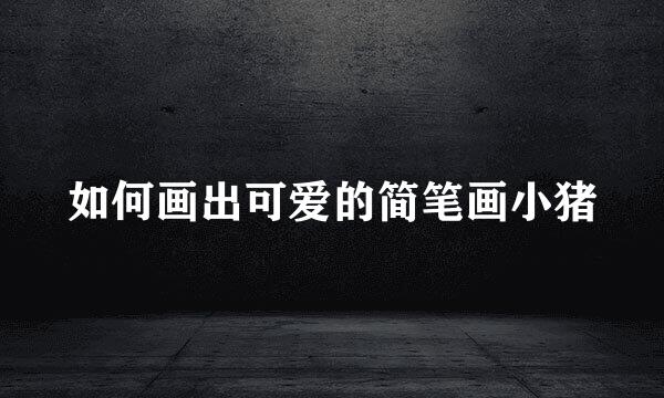如何画出可爱的简笔画小猪