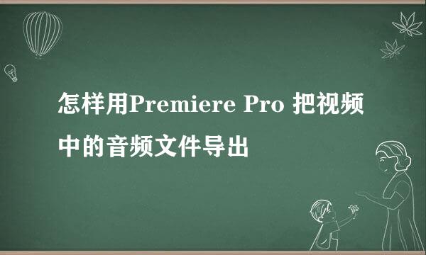 怎样用Premiere Pro 把视频中的音频文件导出