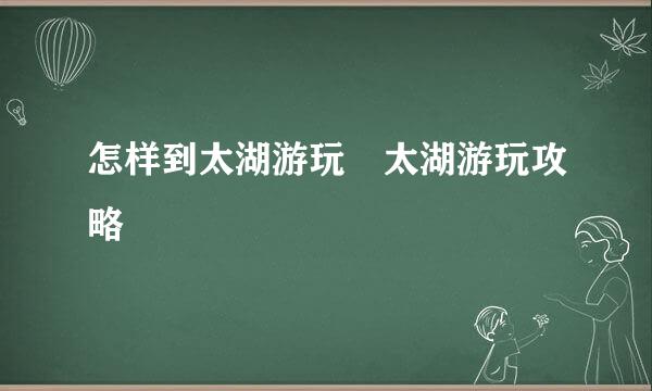 怎样到太湖游玩　太湖游玩攻略