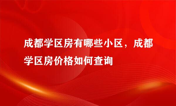 成都学区房有哪些小区，成都学区房价格如何查询