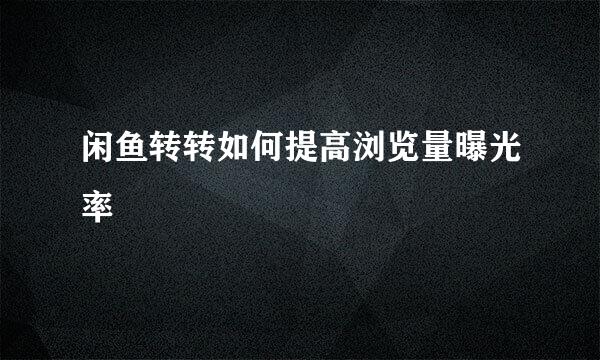 闲鱼转转如何提高浏览量曝光率