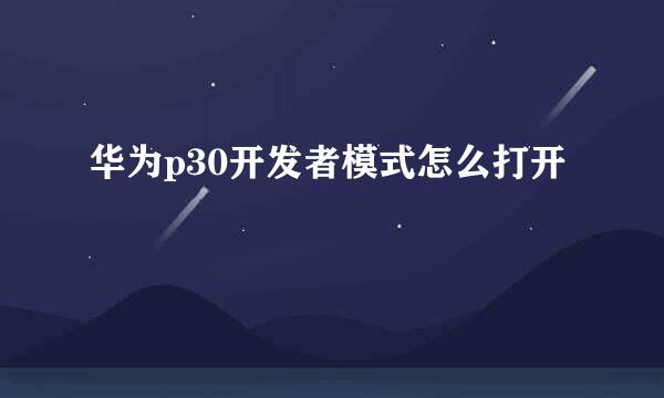 华为p30开发者模式怎么打开