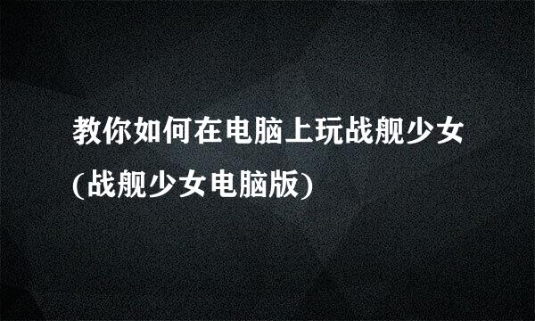教你如何在电脑上玩战舰少女(战舰少女电脑版)