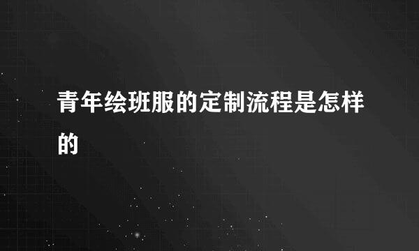 青年绘班服的定制流程是怎样的