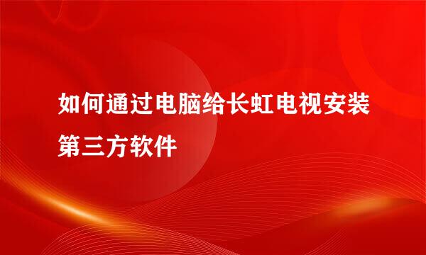 如何通过电脑给长虹电视安装第三方软件