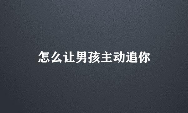怎么让男孩主动追你