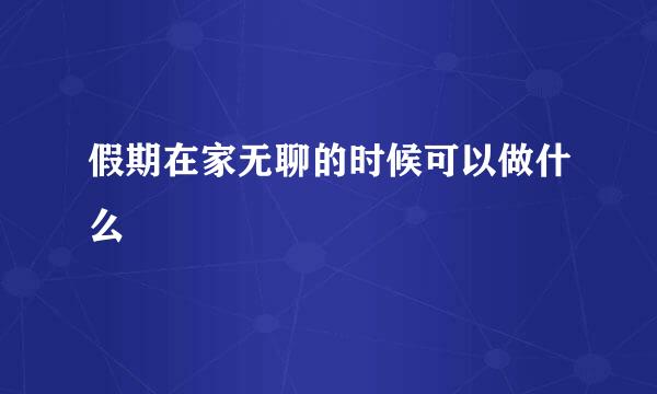 假期在家无聊的时候可以做什么