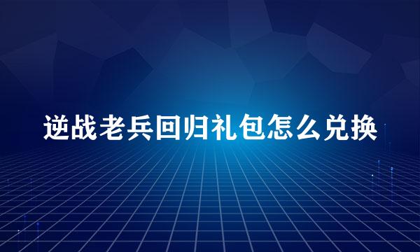 逆战老兵回归礼包怎么兑换