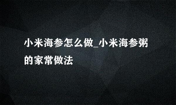 小米海参怎么做_小米海参粥的家常做法