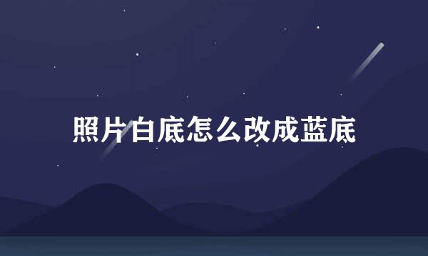 照片白底怎么改成蓝底