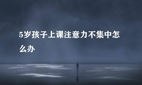 5岁孩子上课注意力不集中怎么办