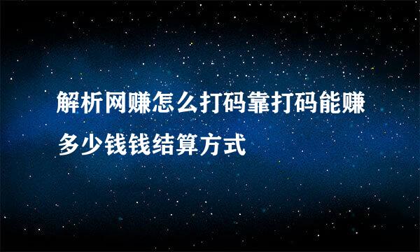 解析网赚怎么打码靠打码能赚多少钱钱结算方式