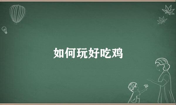 如何玩好吃鸡