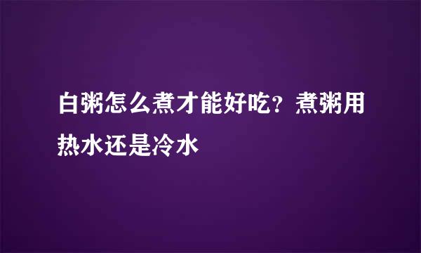 白粥怎么煮才能好吃？煮粥用热水还是冷水