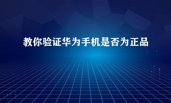 教你验证华为手机是否为正品